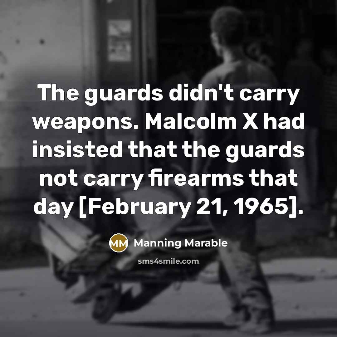 “The guards didn't carry weapons. Malcolm X had insisted that the guards not carry firearms that day [February 21, 1965].” quote by Manning Marable