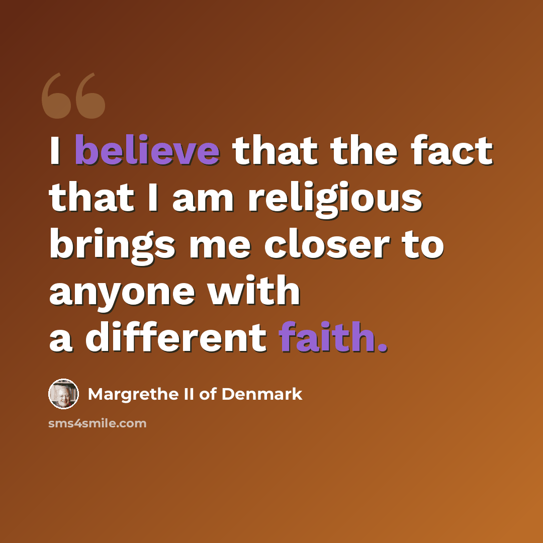 “I believe that the fact that I am religious brings me closer to anyone with a different faith.” quote by Margrethe II of Denmark