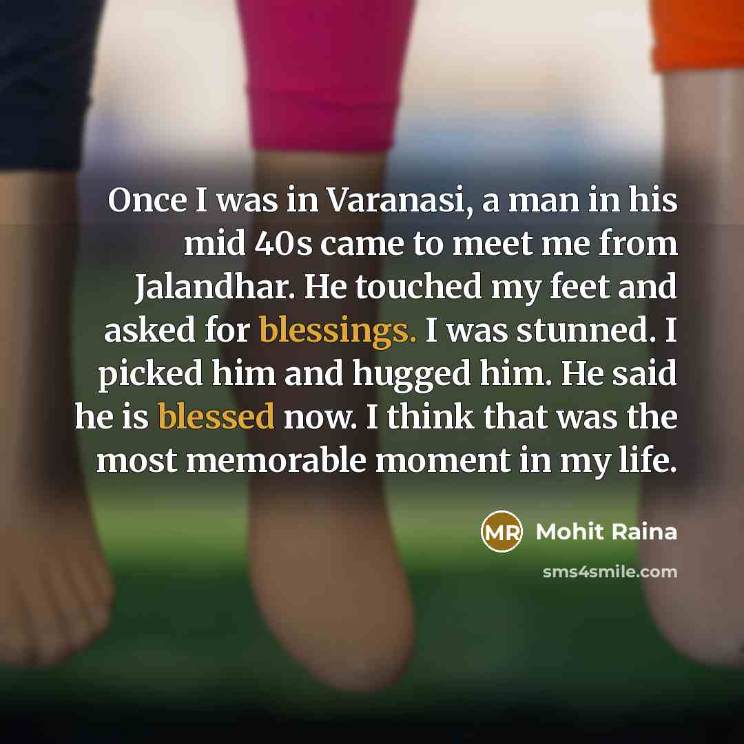 “Once I was in Varanasi, a man in his mid 40s came to meet me from Jalandhar. He touched my feet and asked for blessings. I was stunned. I picked him and hugged him. He said he is blessed now. I think that was the most memorable moment in my life.” quote by Mohit Raina