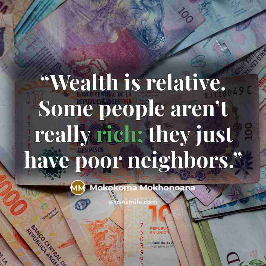 “Wealth is relative. Some people aren’t really rich; they just have poor neighbors.” quote by Mokokoma Mokhonoana