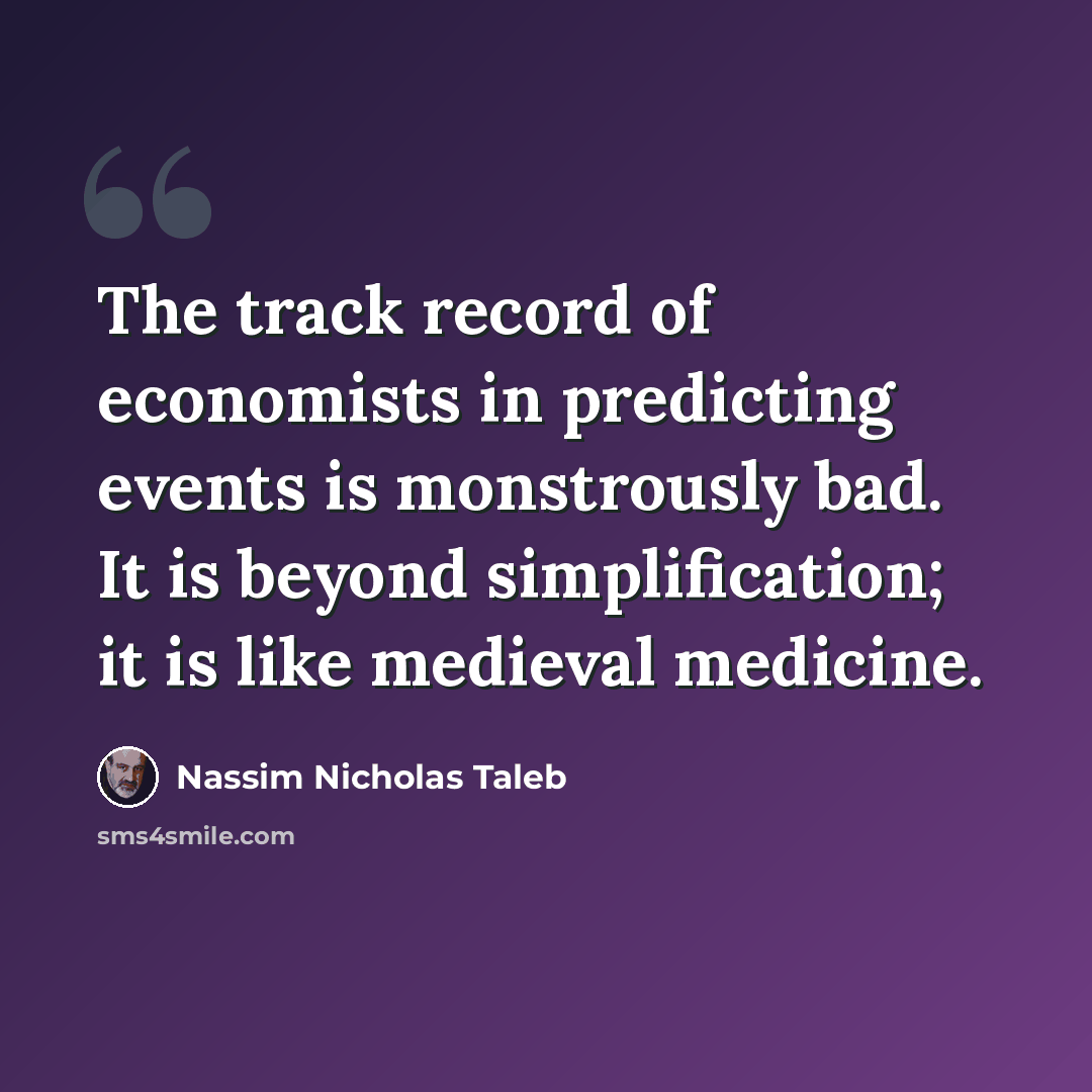 “The track record of economists in predicting events is monstrously bad. It is beyond simplification; it is like medieval medicine.” quote by Nassim Nicholas Taleb