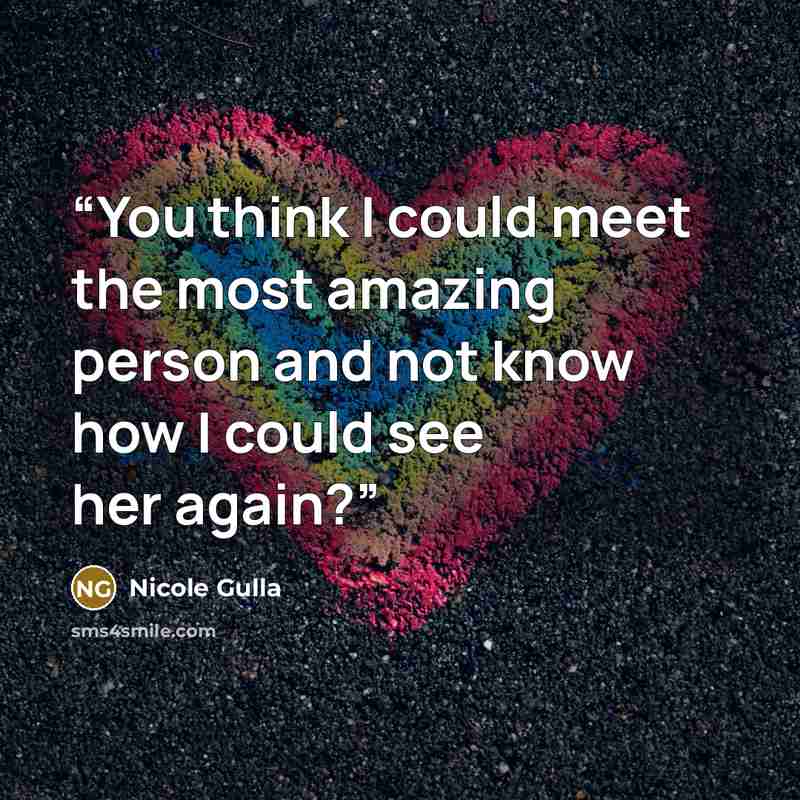 “You think I could meet the most amazing person and not know how I could see her again?” quote by Nicole Gulla