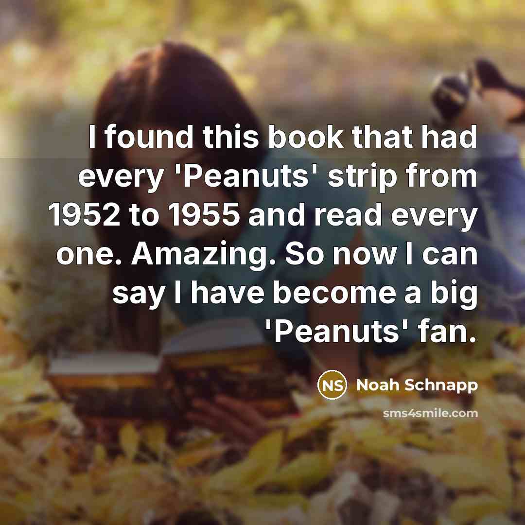 “I found this book that had every 'Peanuts' strip from 1952 to 1955 and read every one. Amazing. So now I can say I have become a big 'Peanuts' fan.” quote by Noah Schnapp