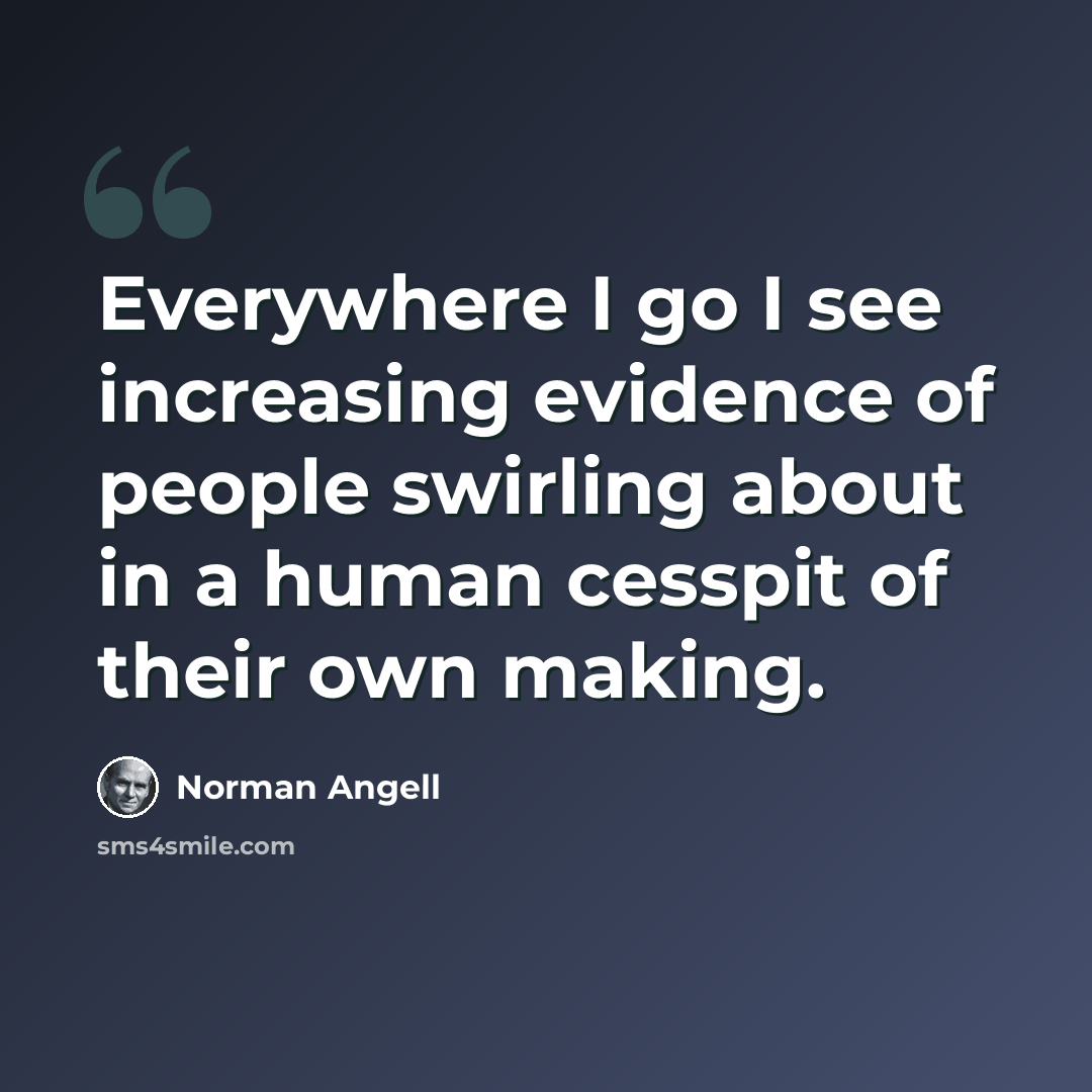 “Everywhere I go I see increasing evidence of people swirling about in a human cesspit of their own making.” quote by Norman Angell