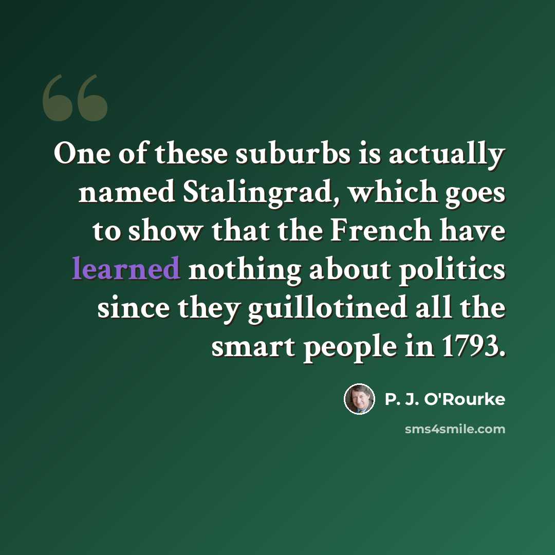 “One of these suburbs is actually named Stalingrad, which goes to show that the French have learned nothing about politics since they guillotined all the smart people in 1793.” quote by P. J. O'Rourke