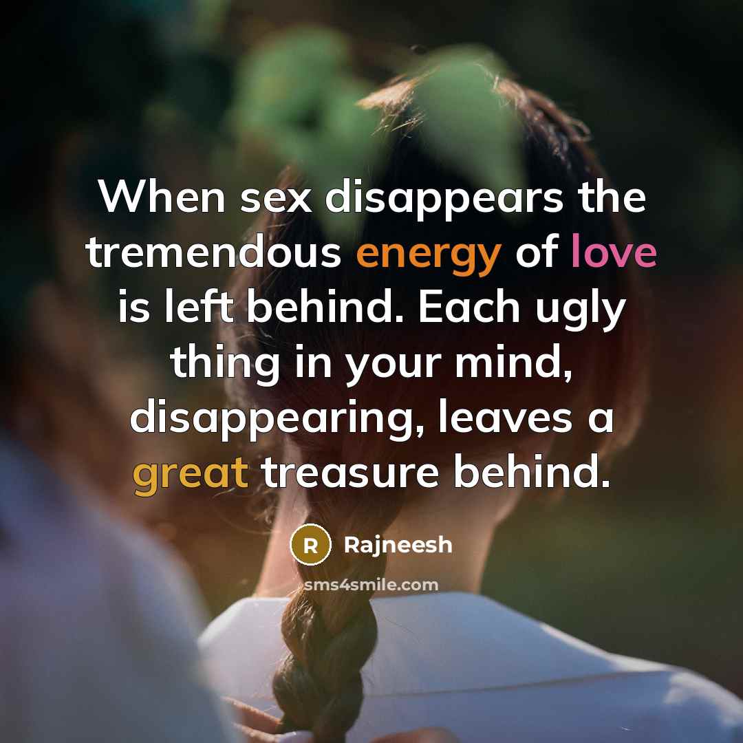 “When sex disappears the tremendous energy of love is left behind. Each ugly thing in your mind, disappearing, leaves a great treasure behind.” quote by Rajneesh