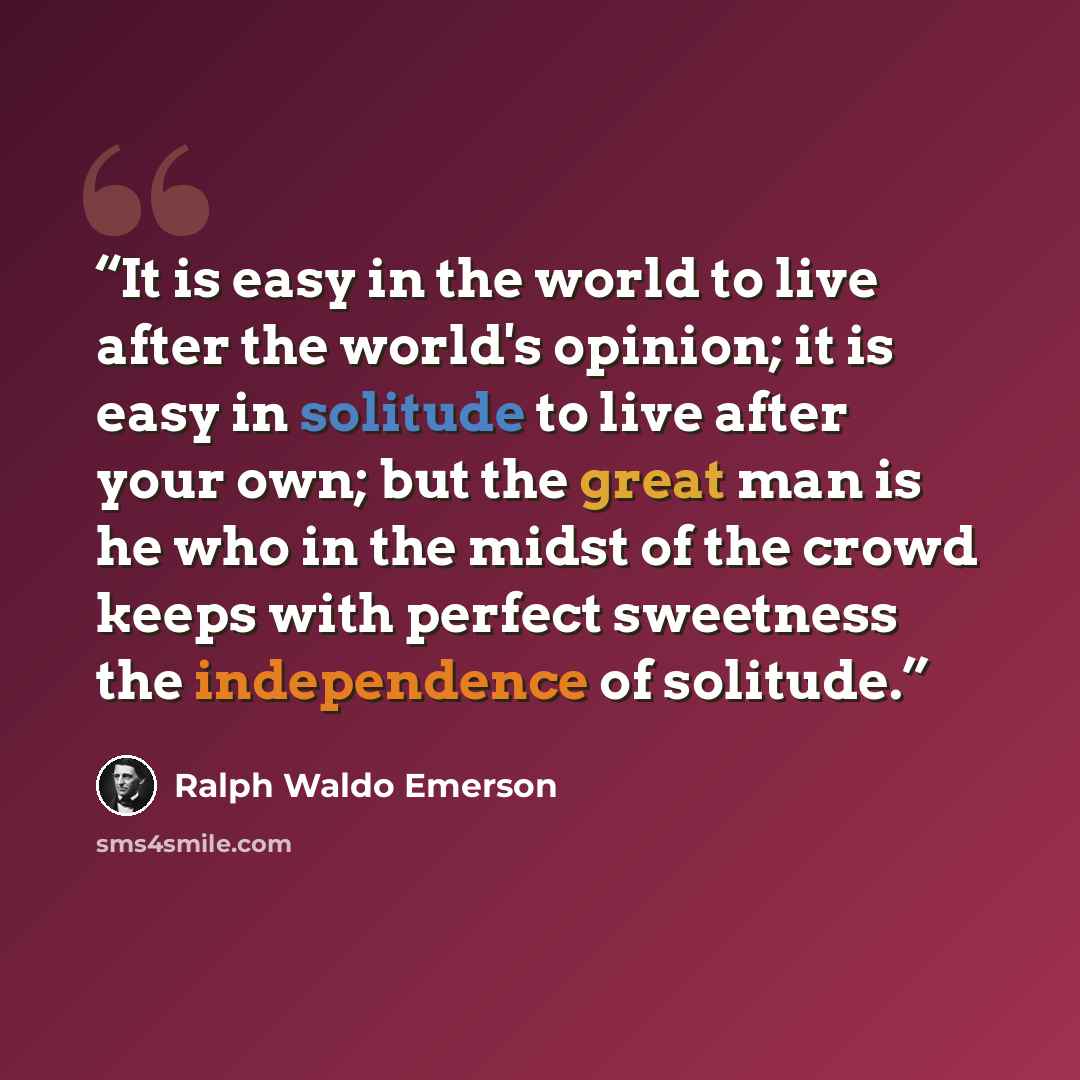“It is easy in the world to live after the world's opinion; it is easy in solitude to live after your own; but the great man is he who in the midst of the crowd keeps with perfect sweetness the independence of solitude.” quote by Ralph Waldo Emerson