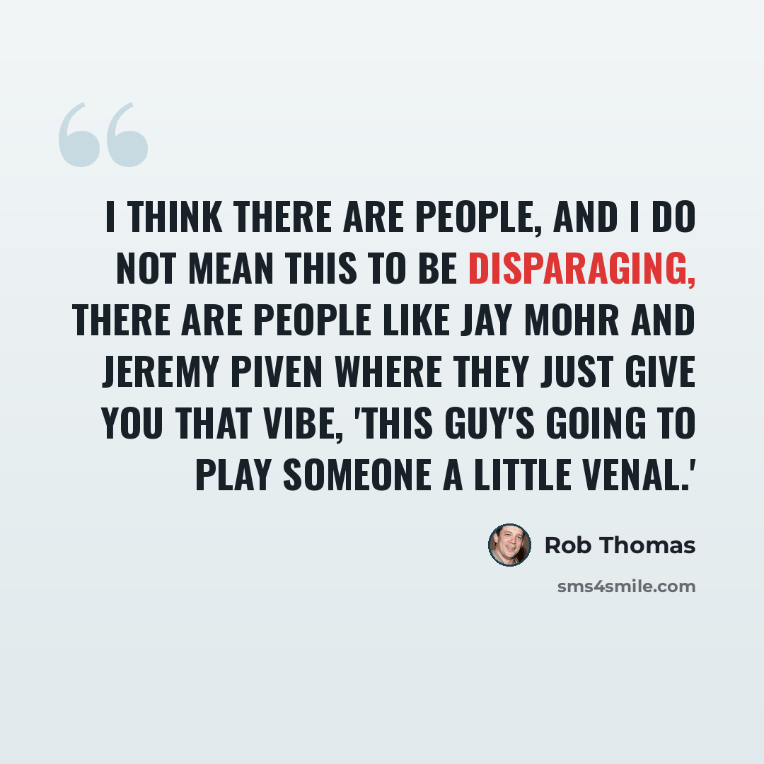 “I think there are people, and I do not mean this to be disparaging, there are people like Jay Mohr and Jeremy Piven where they just give you that vibe, 'This guy's going to play someone a little venal.'” quote by Rob Thomas