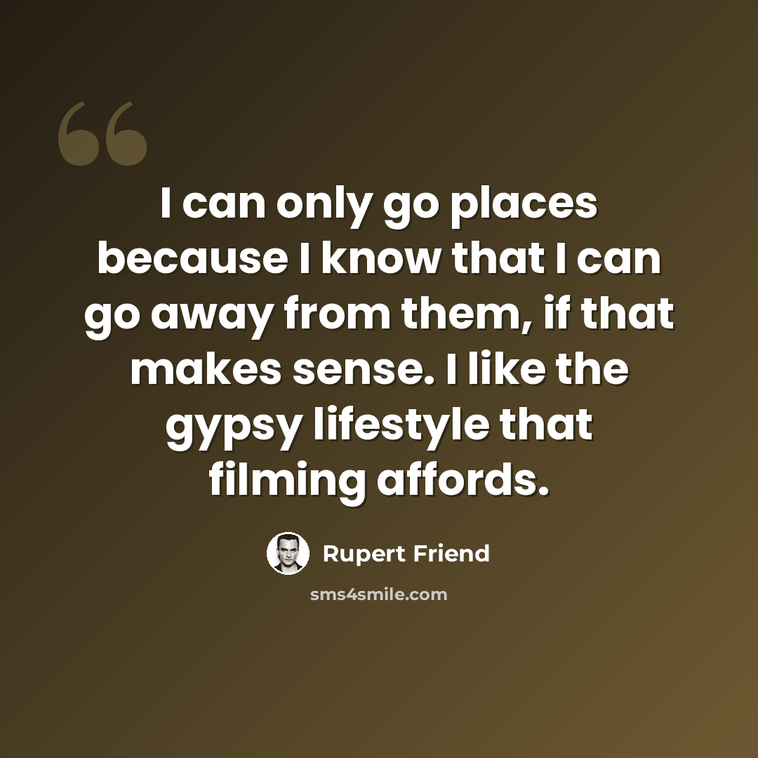 “I can only go places because I know that I can go away from them, if that makes sense. I like the gypsy lifestyle that filming affords.” quote by Rupert Friend