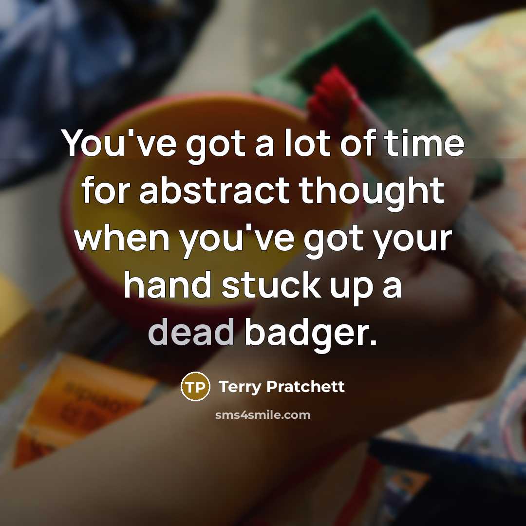 “You've got a lot of time for abstract thought when you've got your hand stuck up a dead badger.” quote by Terry Pratchett