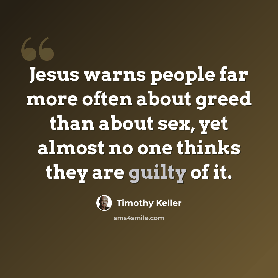“Jesus warns people far more often about greed than about sex, yet almost no one thinks they are guilty of it.” quote by Timothy Keller