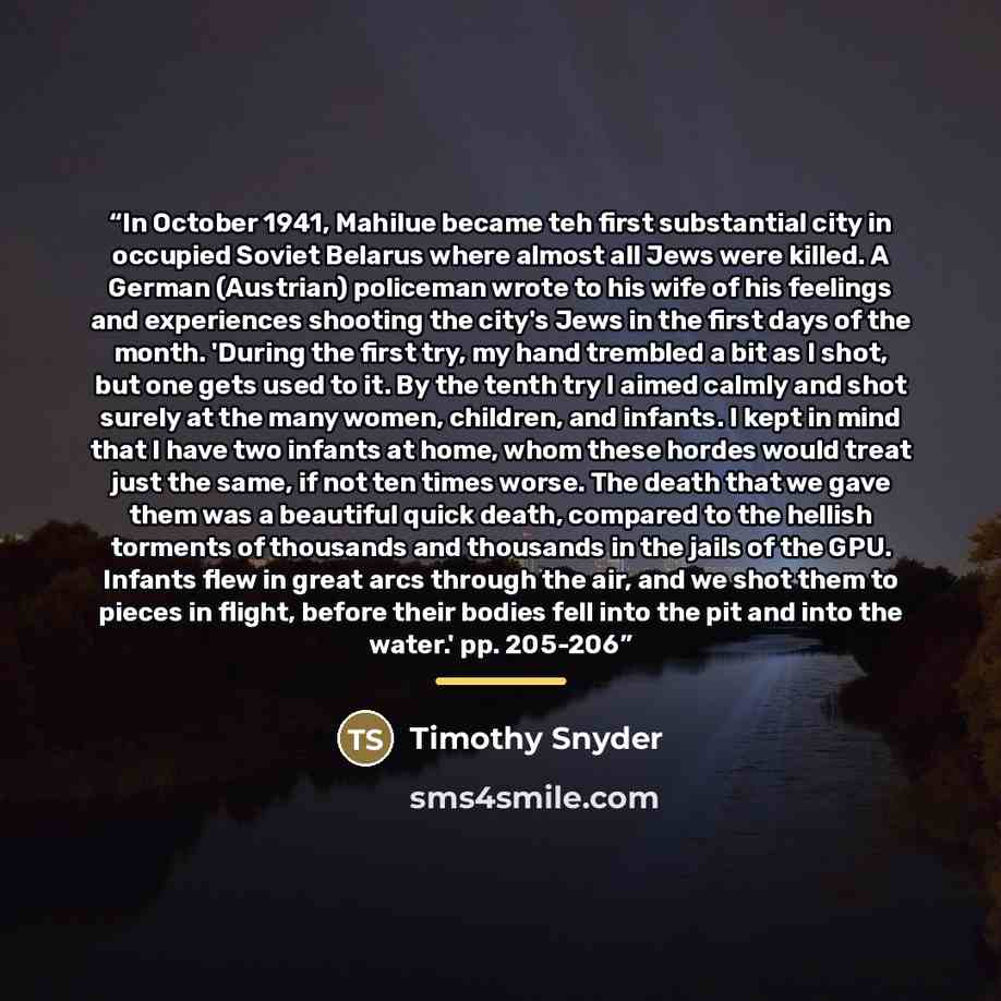 “In October 1941, Mahilue became teh first substantial city in occupied Soviet Belarus where almost all Jews were killed. A German (Austrian) policeman wrote to his wife of his feelings and experiences shooting the city's Jews in the first days of the month. 'During the first try, my hand trembled…” quote by Timothy Snyder