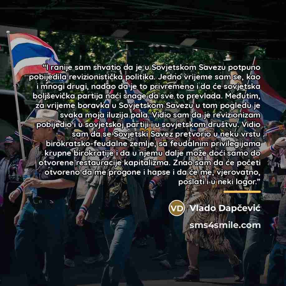 “I ranije sam shvatio da je u Sovjetskom Savezu potpuno pobijedila revizionistička politika. Jedno vrijeme sam se, kao i mnogi drugi, nadao da je to privremeno i da će sovjetska boljševička partija naći snage da sve to prevlada. Međutim, za vrijeme boravka u Sovjetskom Savezu u tom pogledu je svaka…” quote by Vlado Dapčević
