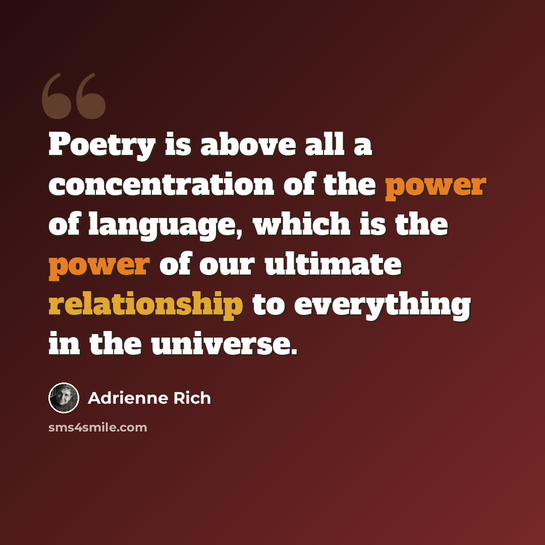 “Poetry is above all a concentration of the power of language, which is the power of our ultimate relationship to everything in the universe.” quote by Adrienne Rich