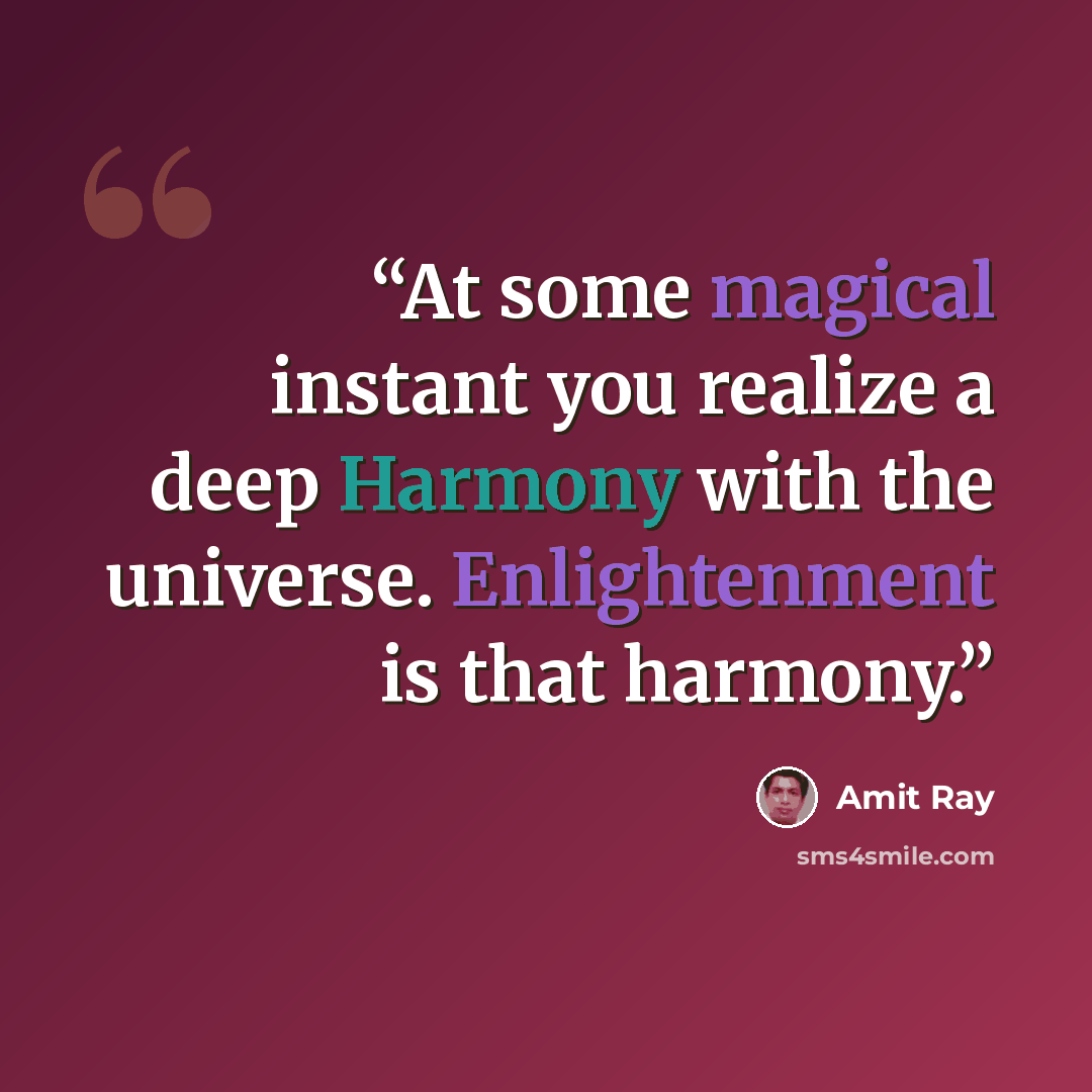 “At some magical instant you realize a deep Harmony with the universe. Enlightenment is that harmony.” quote by Amit Ray