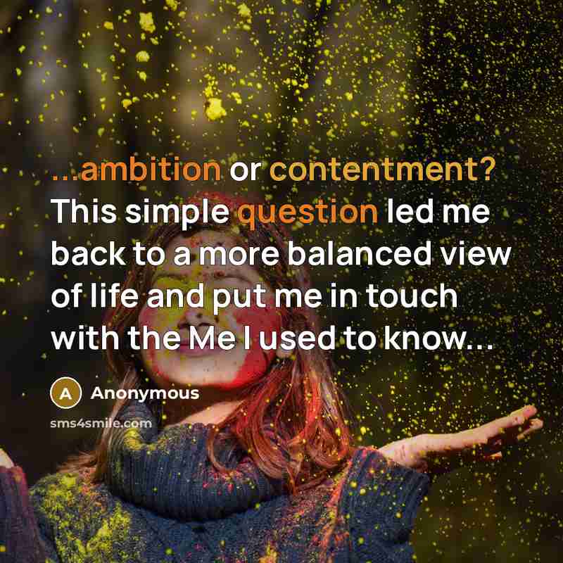 “...ambition or contentment? This simple question led me back to a more balanced view of life and put me in touch with the Me I used to know...” quote by Anonymous
