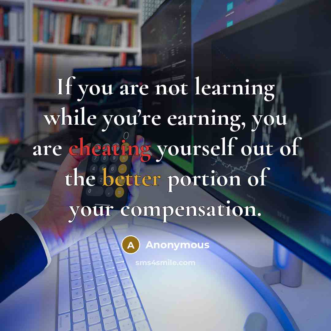 “If you are not learning while you’re earning, you are cheating yourself out of the better portion of your compensation.” quote by Anonymous