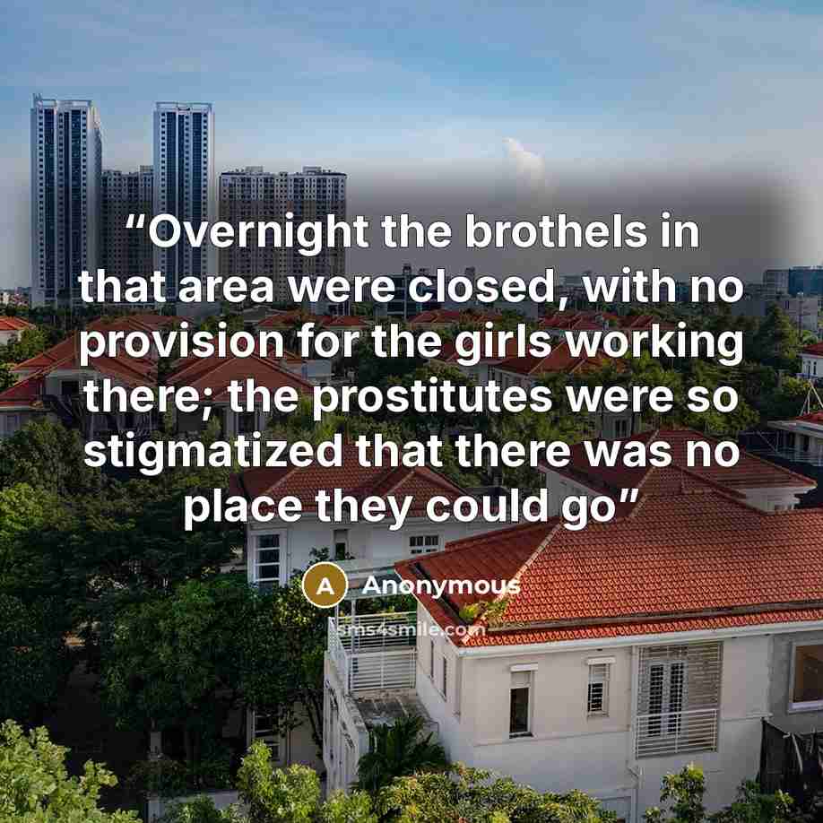 “Overnight the brothels in that area were closed, with no provision for the girls working there; the prostitutes were so stigmatized that there was no place they could go” quote by Anonymous