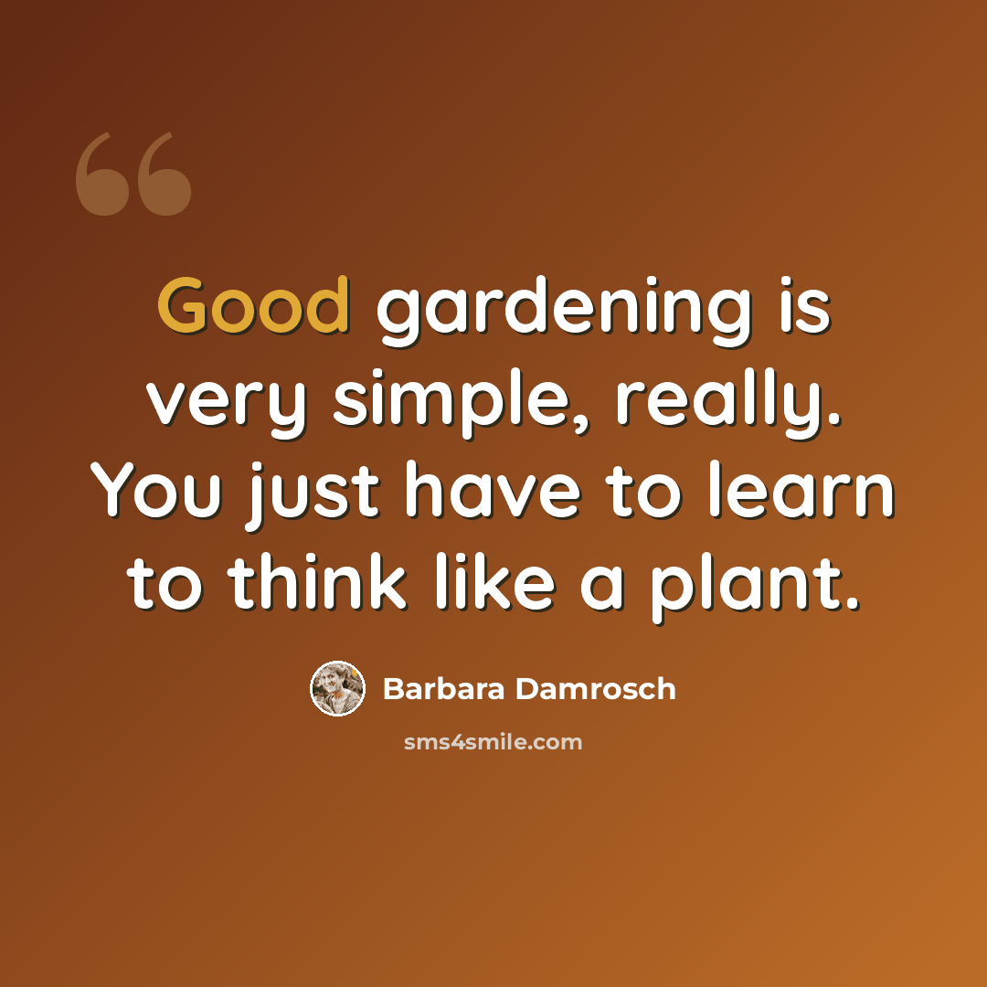 “Good gardening is very simple, really. You just have to learn to think like a plant.” quote by Barbara Damrosch