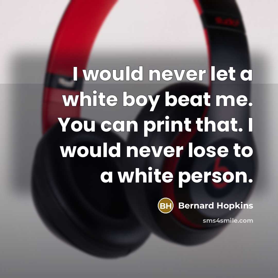 “I would never let a white boy beat me. You can print that. I would never lose to a white person.” quote by Bernard Hopkins