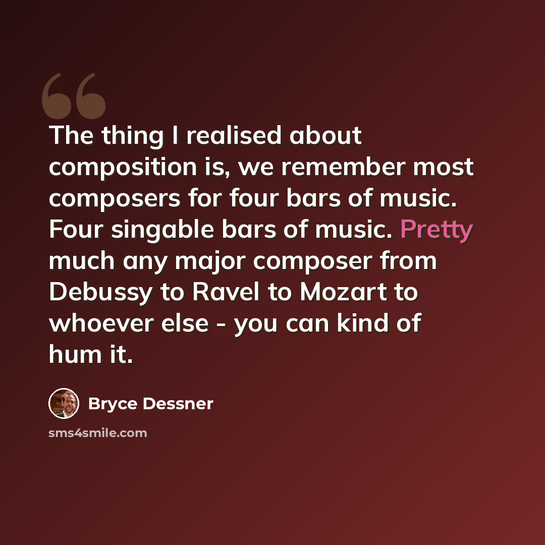 “The thing I realised about composition is, we remember most composers for four bars of music. Four singable bars of music. Pretty much any major composer from Debussy to Ravel to Mozart to whoever else - you can kind of hum it.” quote by Bryce Dessner