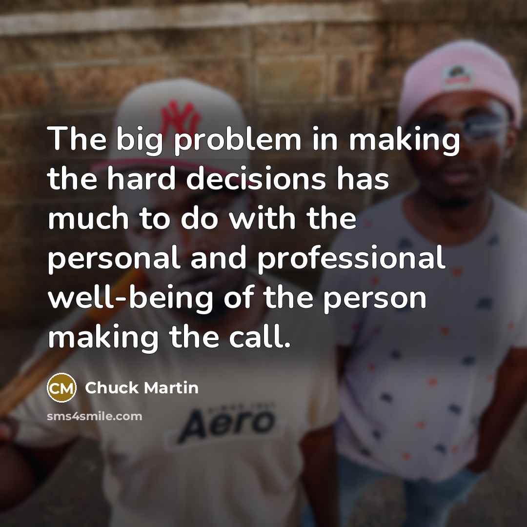 “The big problem in making the hard decisions has much to do with the personal and professional well-being of the person making the call.” quote by Chuck Martin