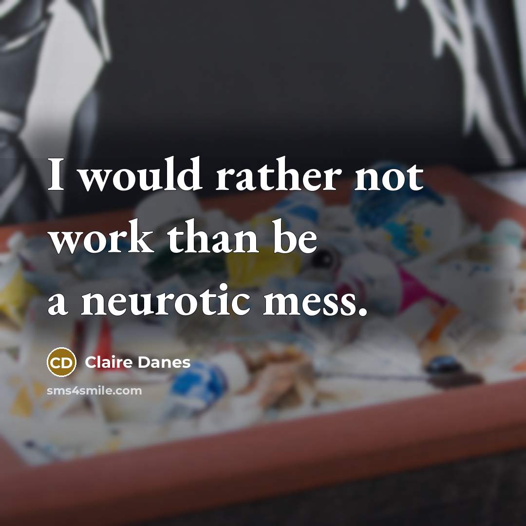 “I would rather not work than be a neurotic mess.” quote by Claire Danes