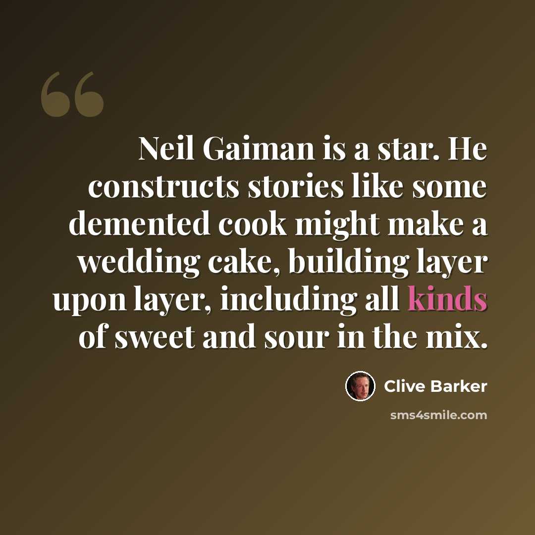 “Neil Gaiman is a star. He constructs stories like some demented cook might make a wedding cake, building layer upon layer, including all kinds of sweet and sour in the mix.” quote by Clive Barker