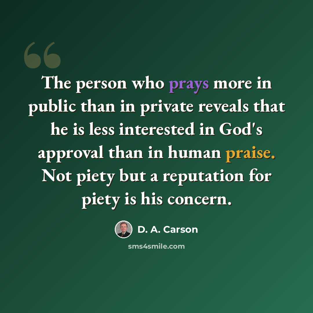 “The person who prays more in public than in private reveals that he is less interested in God's approval than in human praise. Not piety but a reputation for piety is his concern.” quote by D. A. Carson