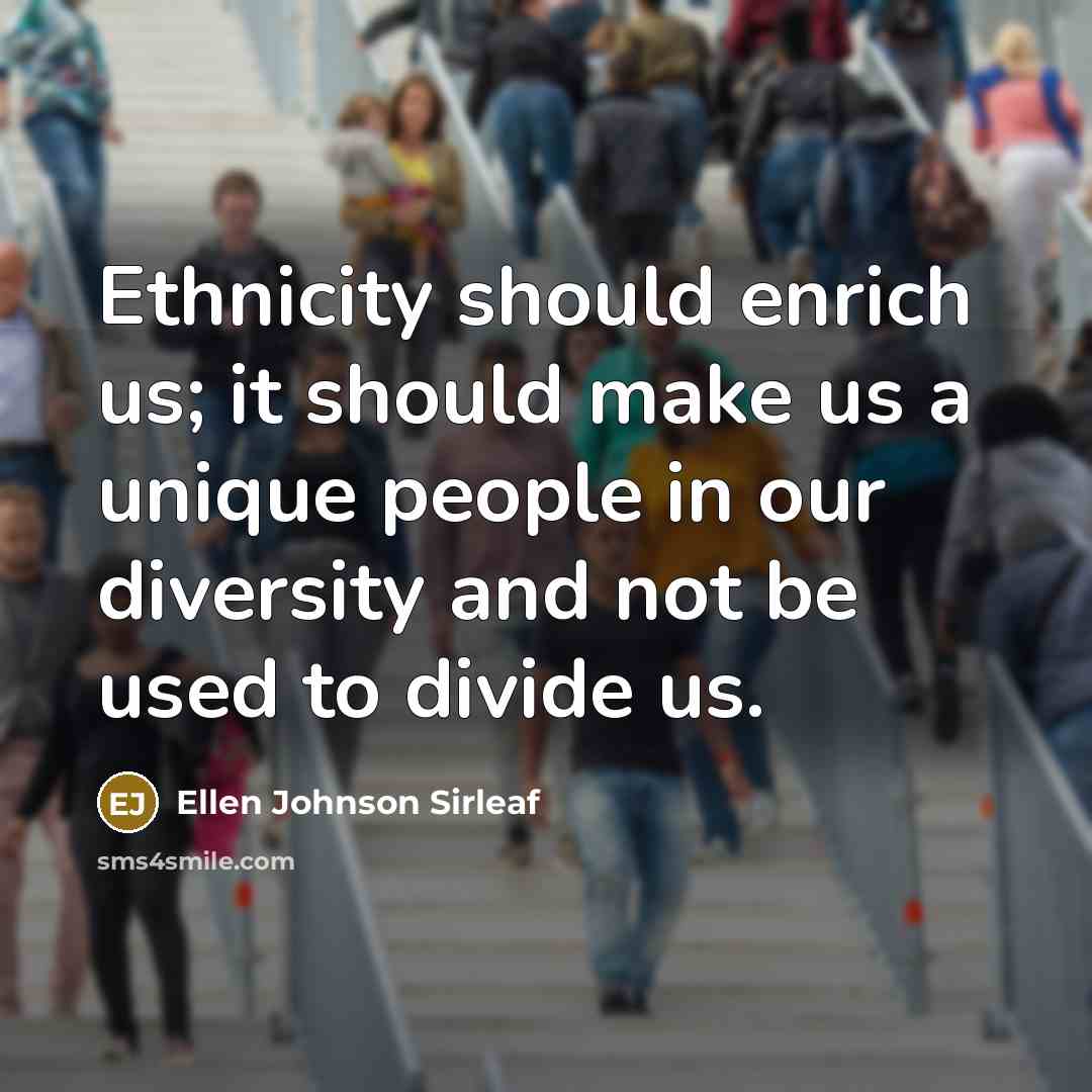 “Ethnicity should enrich us; it should make us a unique people in our diversity and not be used to divide us.” quote by Ellen Johnson Sirleaf