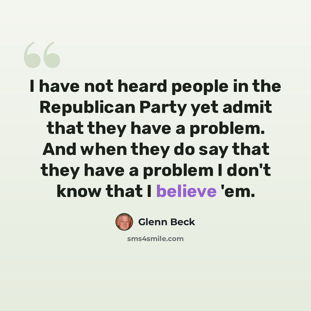 “I have not heard people in the Republican Party yet admit that they have a problem. And when they do say that they have a problem I don't know that I believe 'em.” quote by Glenn Beck