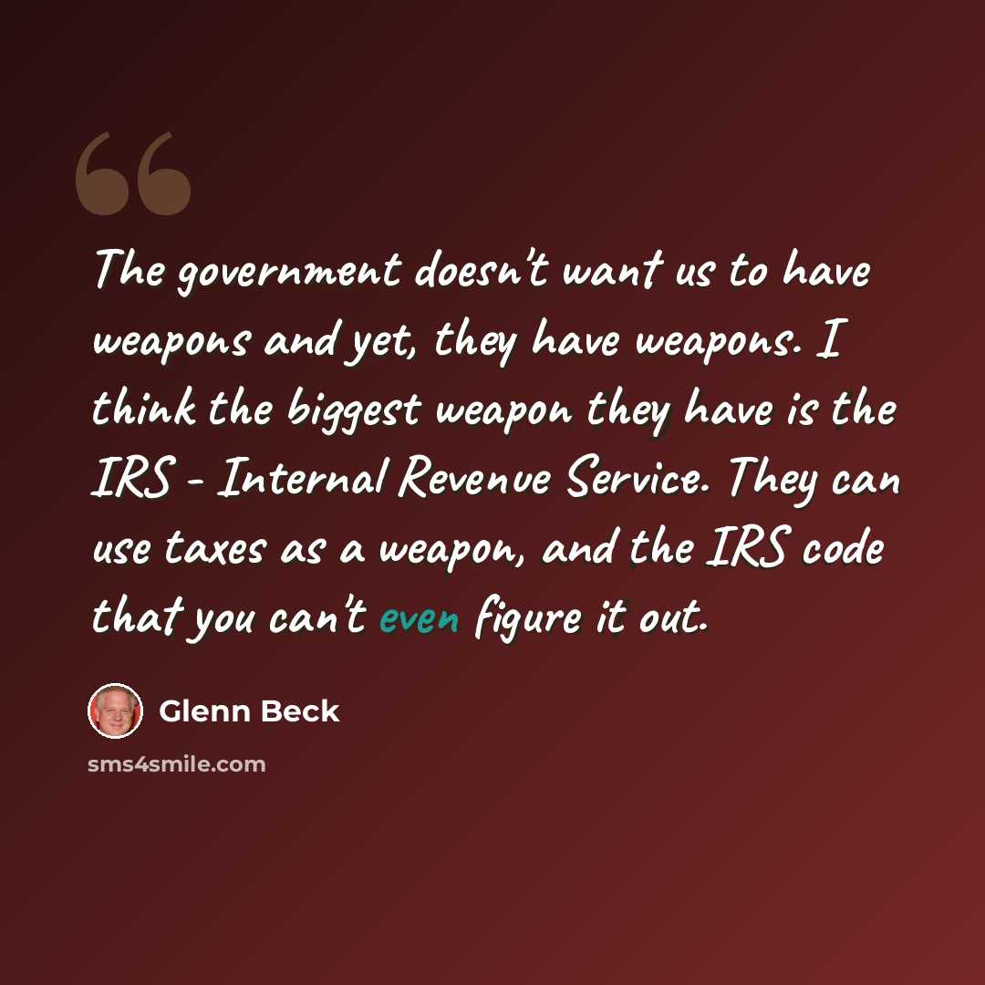 “The government doesn't want us to have weapons and yet, they have weapons. I think the biggest weapon they have is the IRS - Internal Revenue Service. They can use taxes as a weapon, and the IRS code that you can't even figure it out.” quote by Glenn Beck