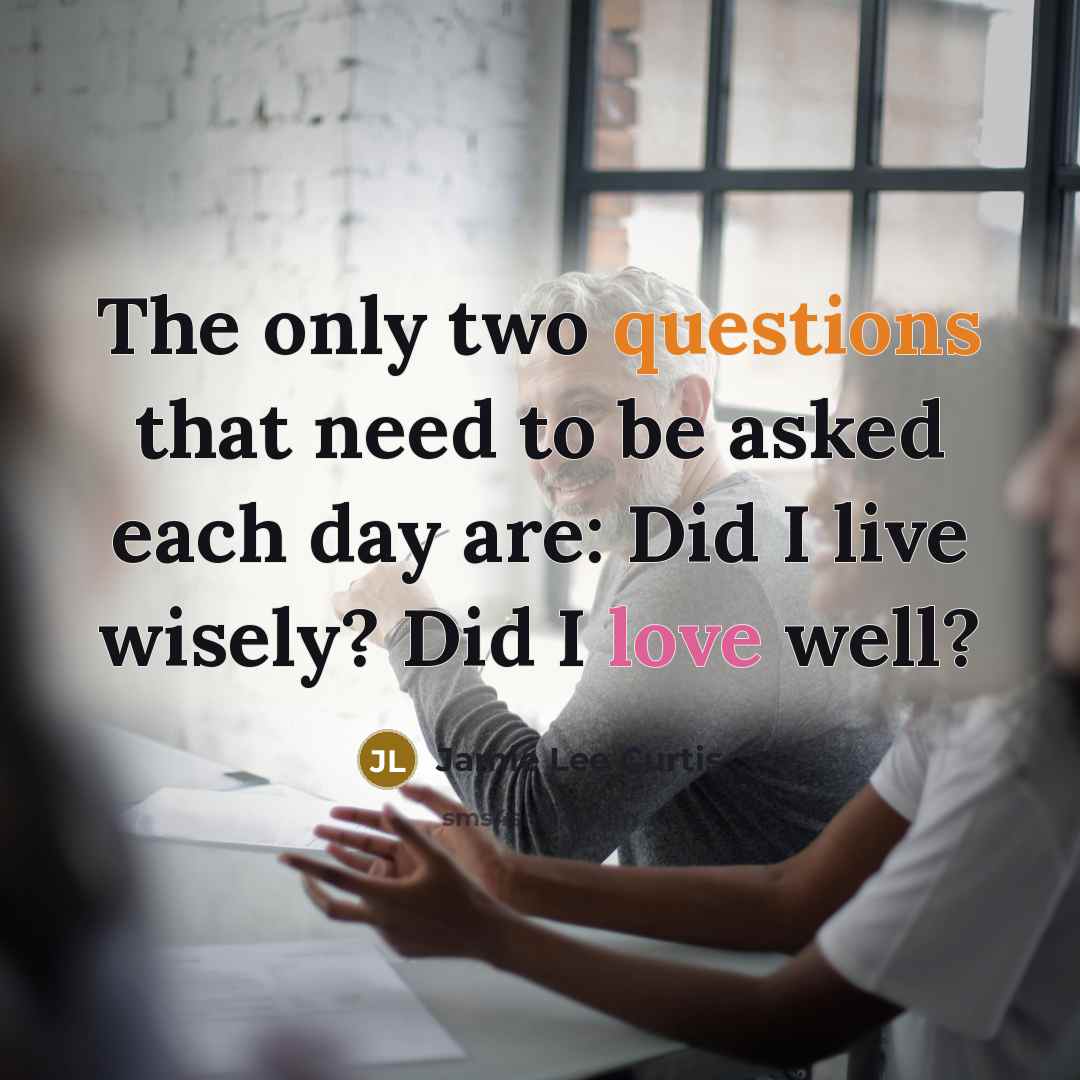 “The only two questions that need to be asked each day are: Did I live wisely? Did I love well?” quote by Jamie Lee Curtis