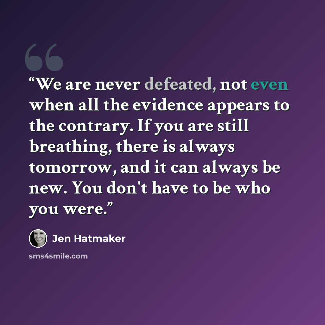 “We are never defeated, not even when all the evidence appears to the contrary. If you are still breathing, there is always tomorrow, and it can always be new. You don't have to be who you were.” quote by Jen Hatmaker