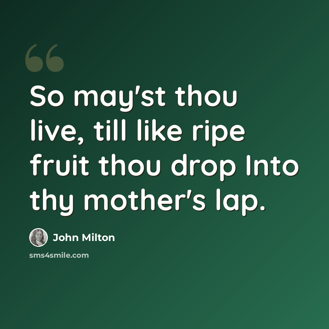 “So may'st thou live, till like ripe fruit thou drop Into thy mother's lap.” quote by John Milton