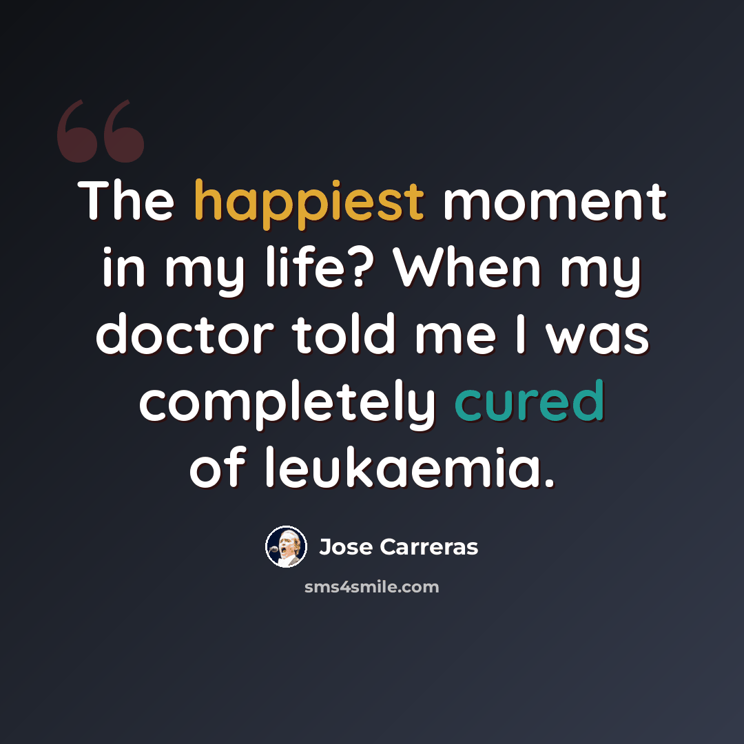 “The happiest moment in my life? When my doctor told me I was completely cured of leukaemia.” quote by Jose Carreras