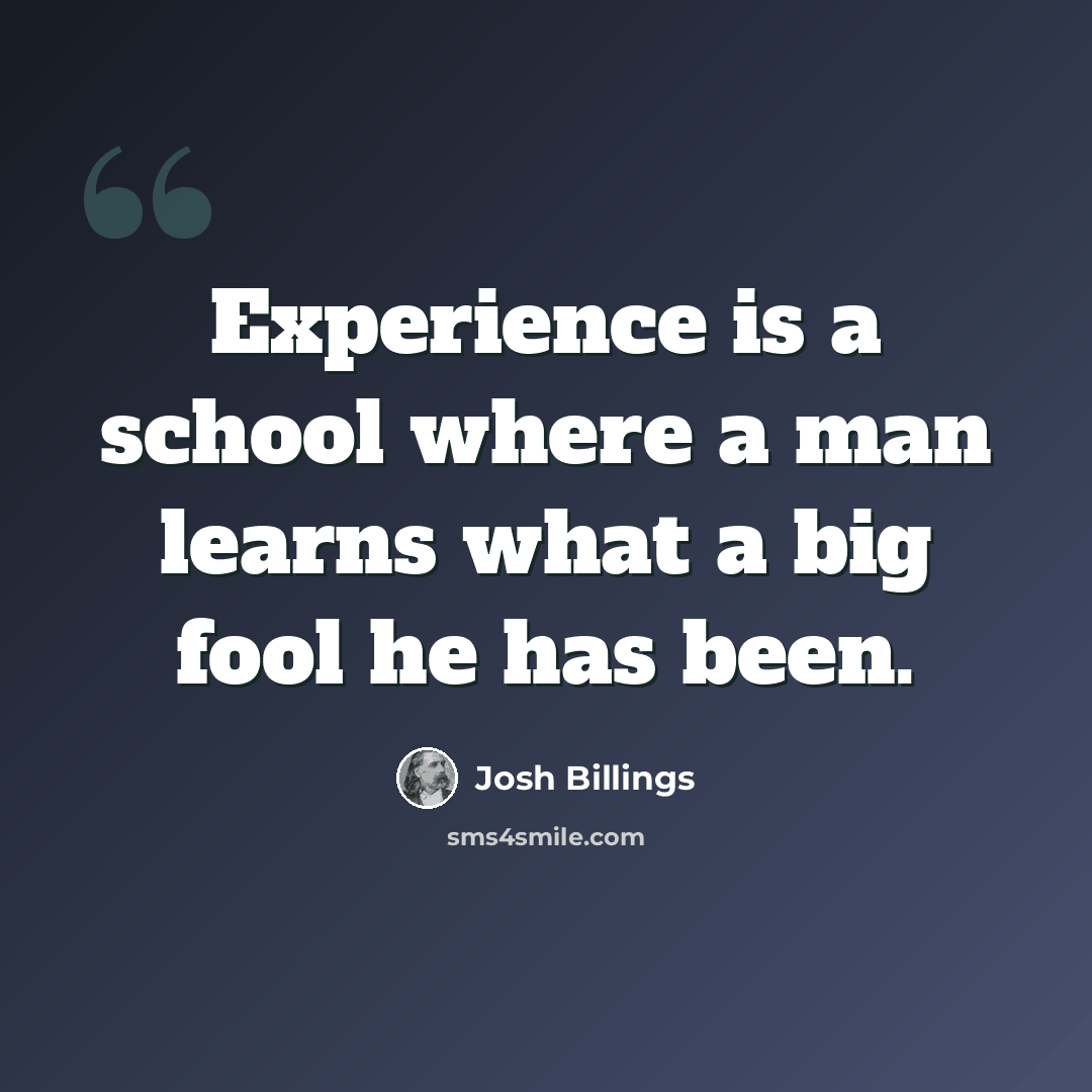 “Experience is a school where a man learns what a big fool he has been.” quote by Josh Billings
