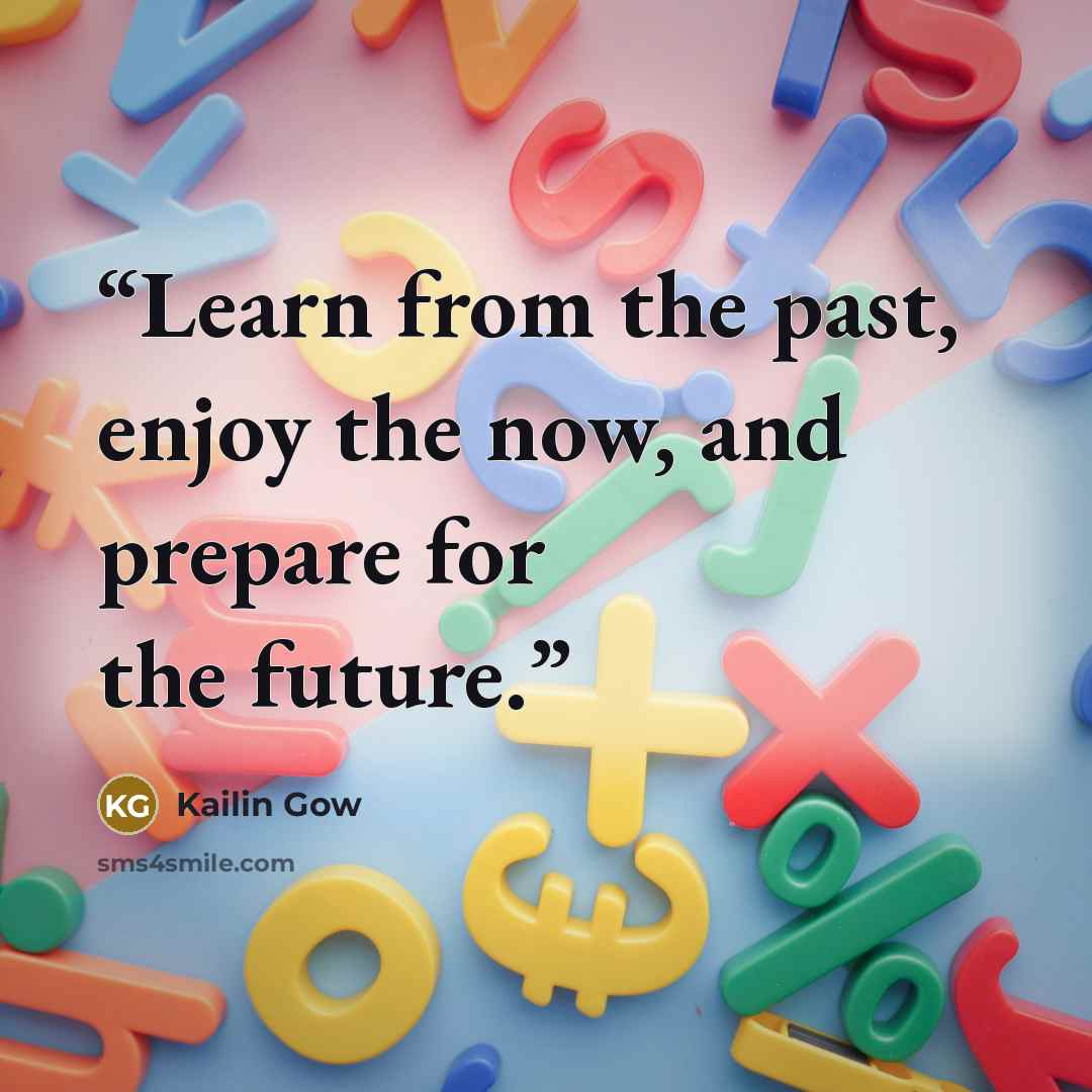 “Learn from the past, enjoy the now, and prepare for the future.” quote by Kailin Gow