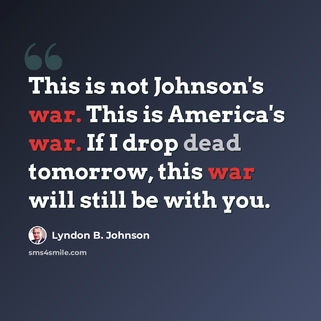 “This is not Johnson's war. This is America's war. If I drop dead tomorrow, this war will still be with you.” quote by Lyndon B. Johnson
