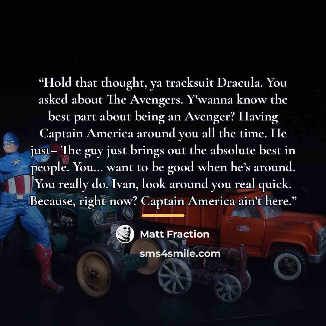 “Hold that thought, ya tracksuit Dracula. You asked about The Avengers. Y'wanna know the best part about being an Avenger? Having Captain America around you all the time. He just– The guy just brings out the absolute best in people. You… want to be good when he’s around. You really do. Ivan, look…” quote by Matt Fraction