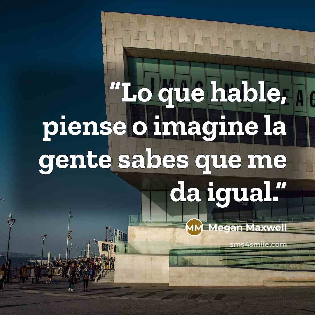 “Lo que hable, piense o imagine la gente sabes que me da igual.” quote by megan maxwell