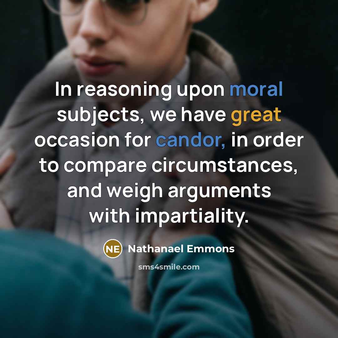 “In reasoning upon moral subjects, we have great occasion for candor, in order to compare circumstances, and weigh arguments with impartiality.” quote by Nathanael Emmons