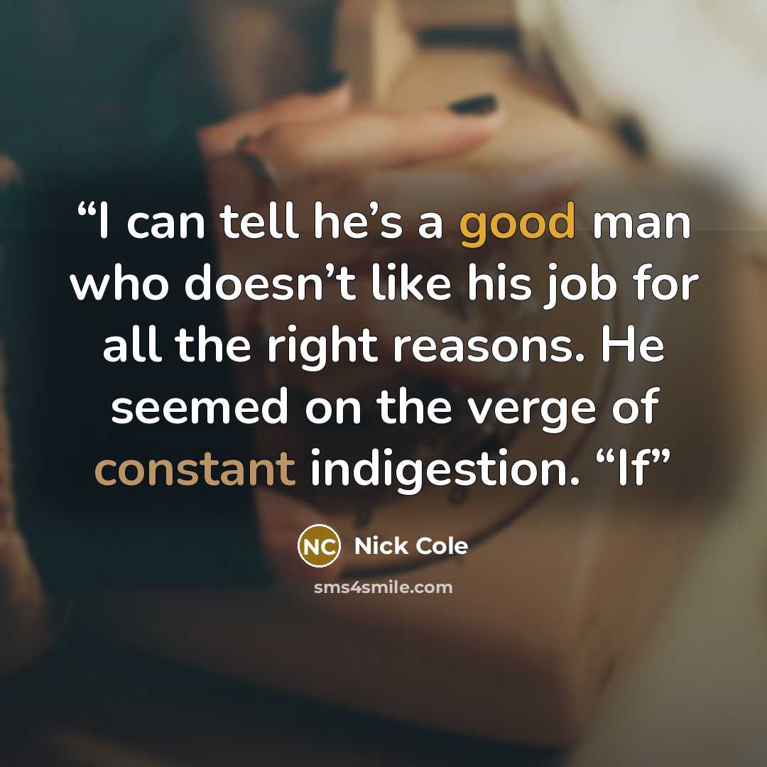 “I can tell he’s a good man who doesn’t like his job for all the right reasons. He seemed on the verge of constant indigestion. “If” quote by Nick Cole