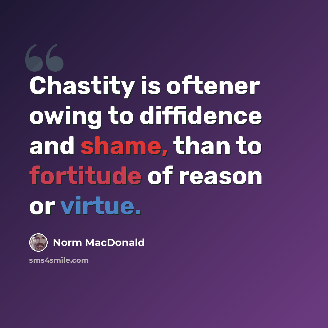 “Chastity is oftener owing to diffidence and shame, than to fortitude of reason or virtue.” quote by Norm MacDonald