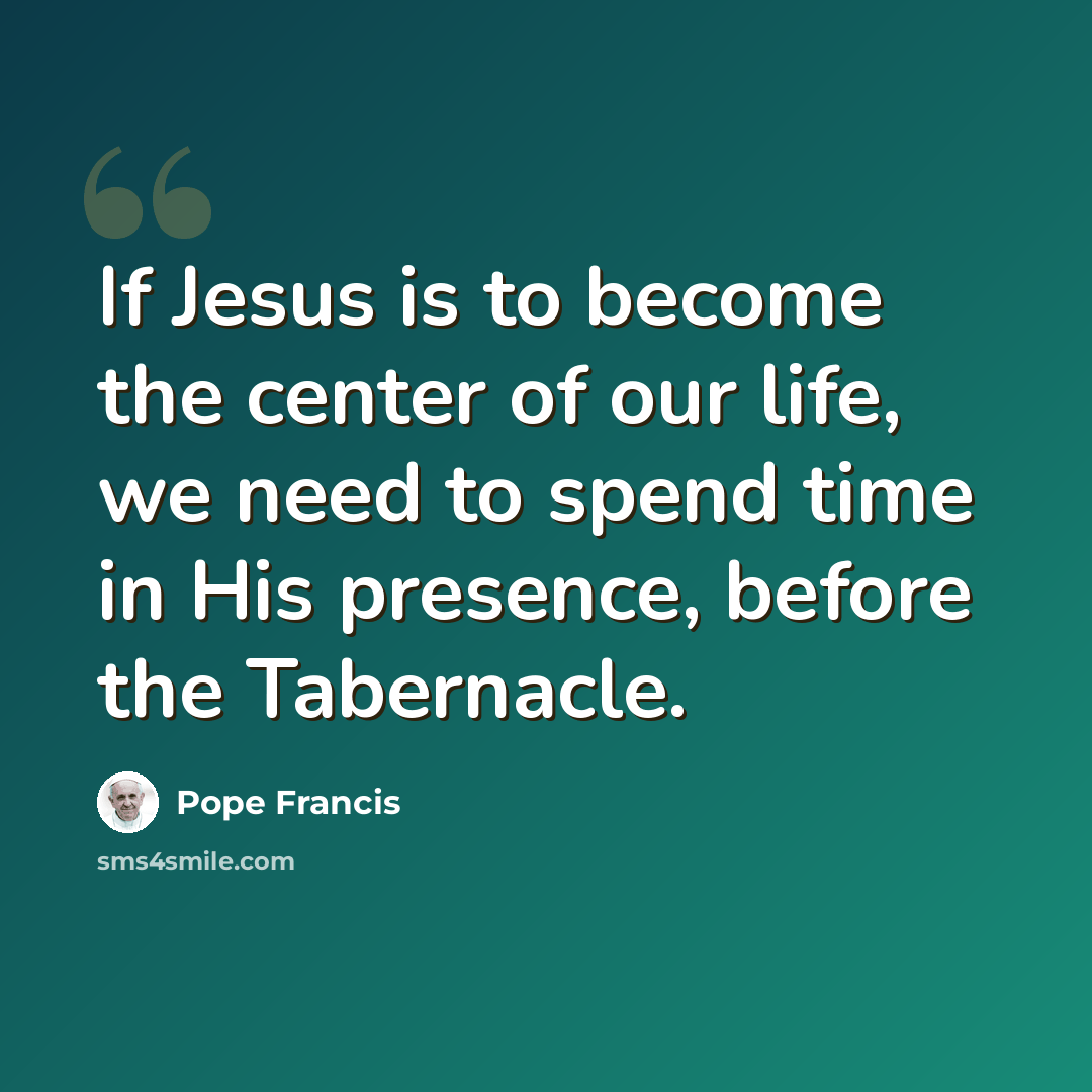 “If Jesus is to become the center of our life, we need to spend time in His presence, before the Tabernacle.” quote by Pope Francis