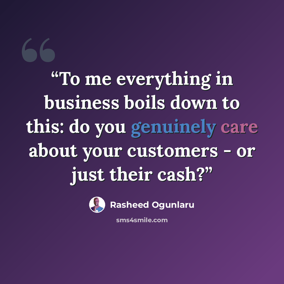 “To me everything in business boils down to this: do you genuinely care about your customers - or just their cash?” quote by Rasheed Ogunlaru