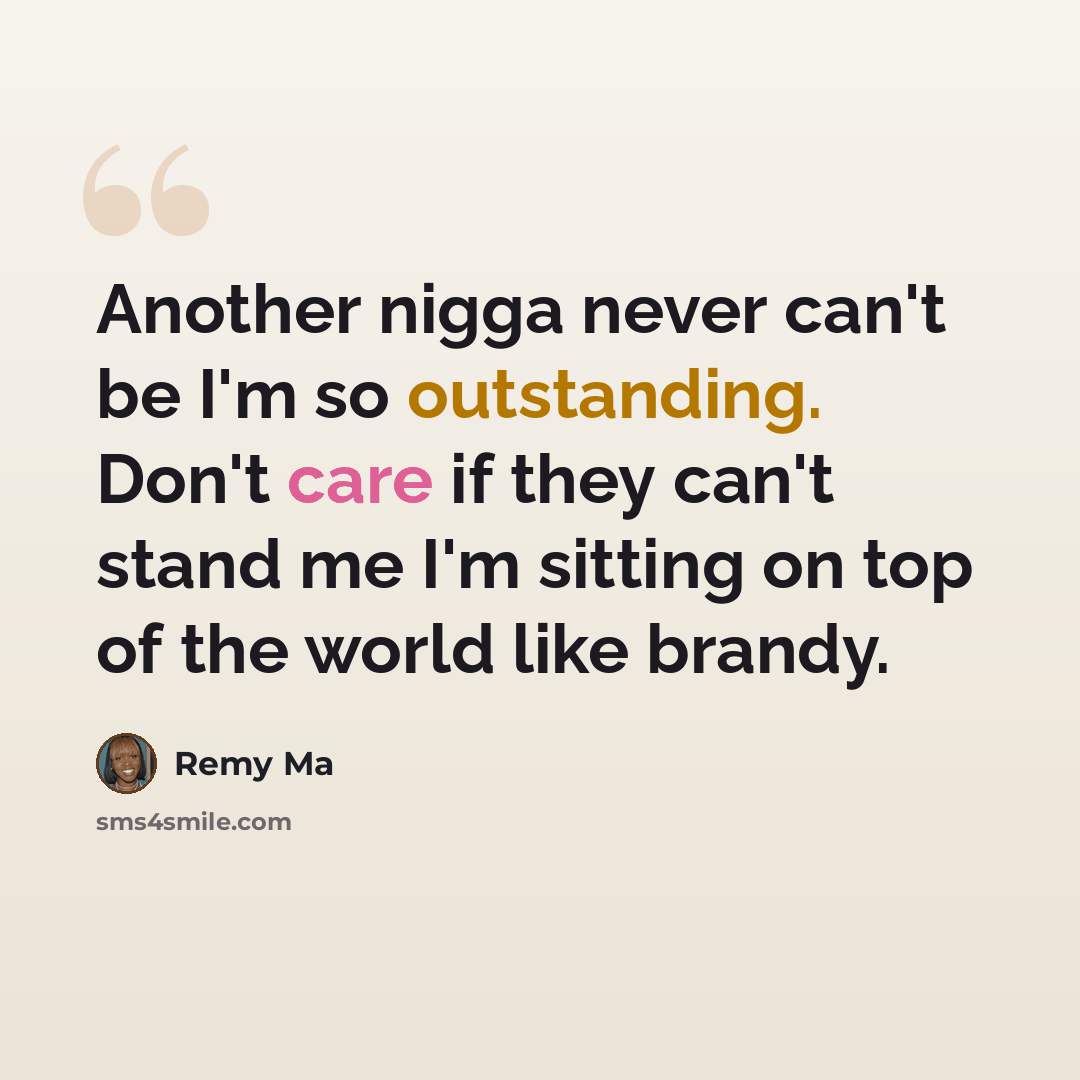 “Another nigga never can't be I'm so outstanding. Don't care if they can't stand me I'm sitting on top of the world like brandy.” quote by Remy Ma