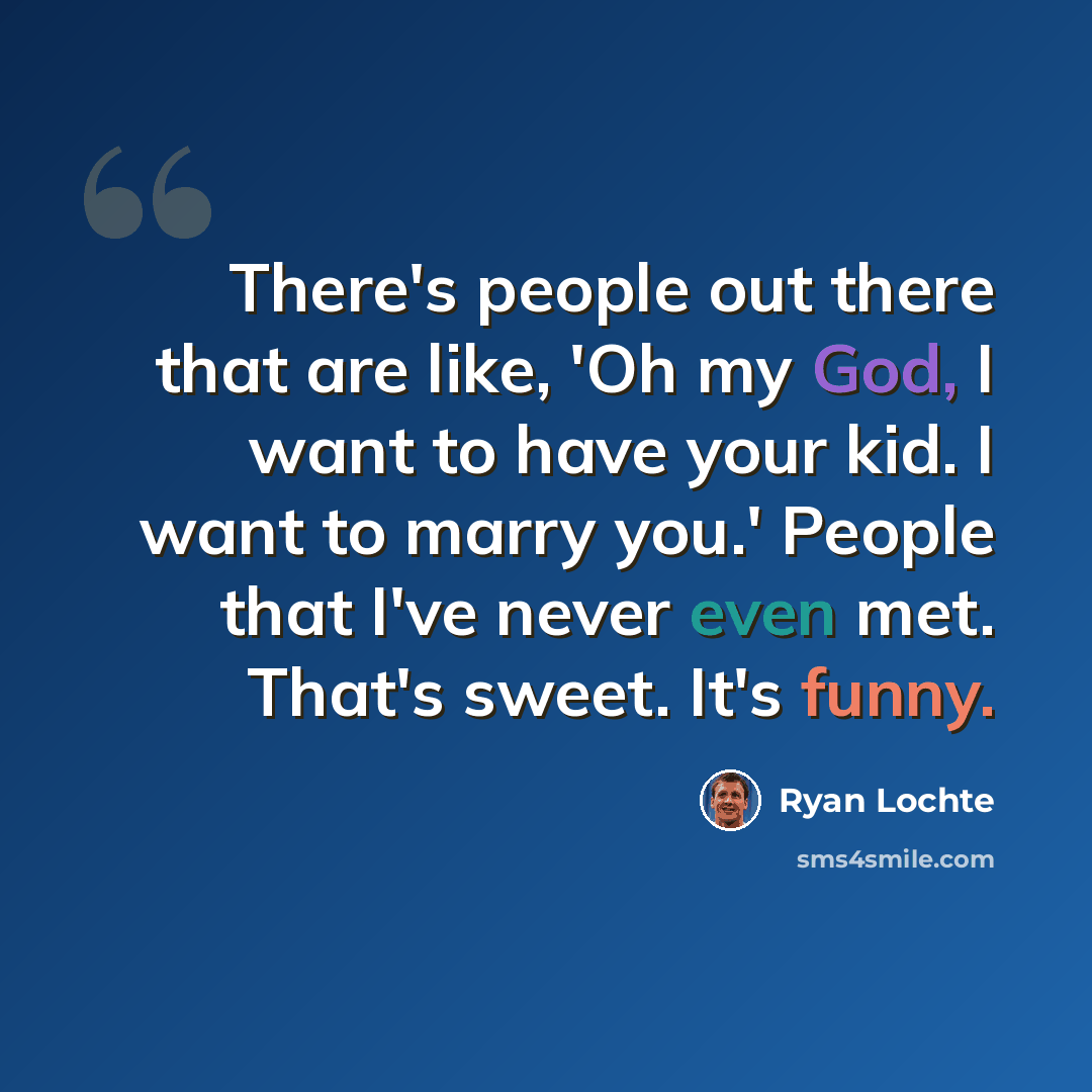 “There's people out there that are like, 'Oh my God, I want to have your kid. I want to marry you.' People that I've never even met. That's sweet. It's funny.” quote by Ryan Lochte