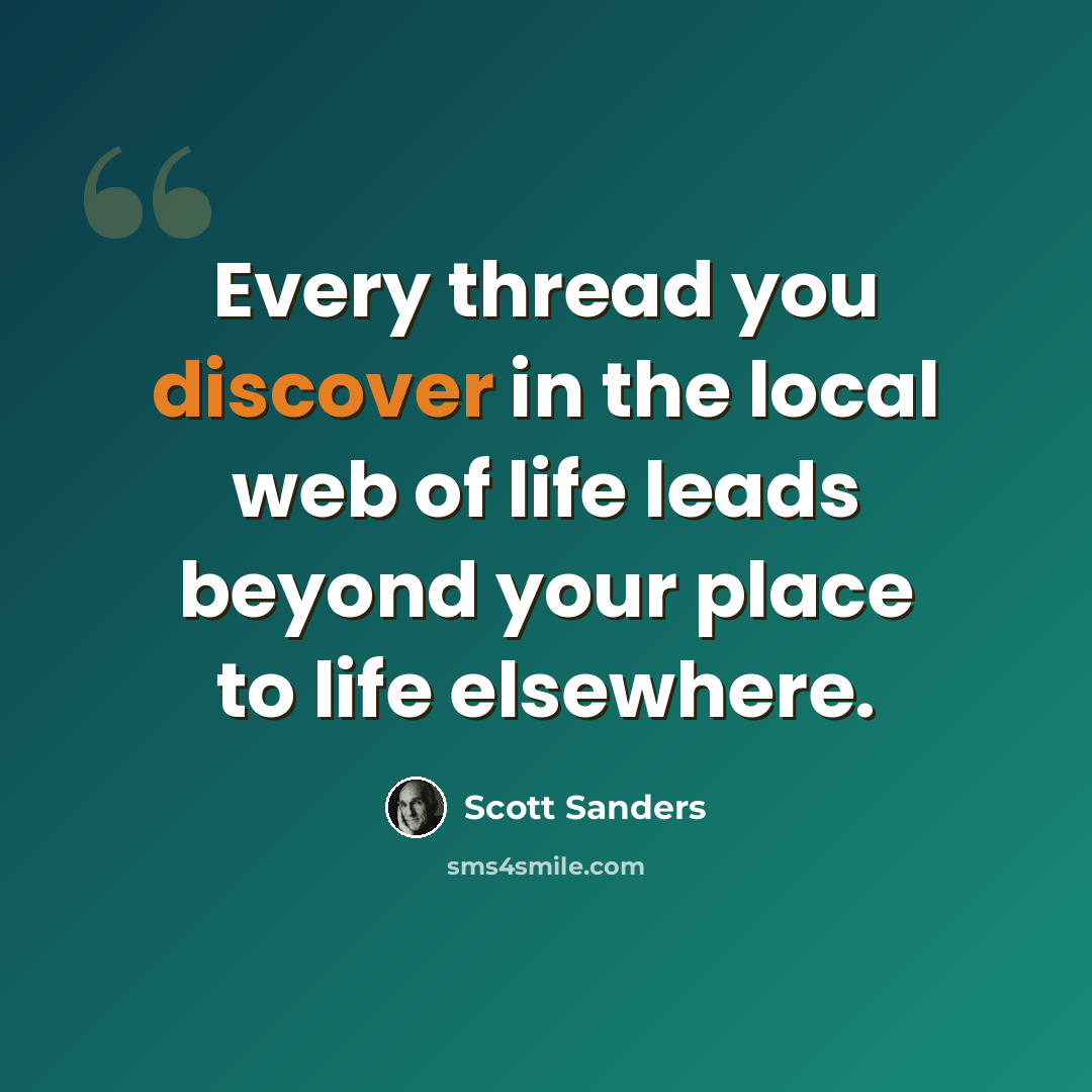“Every thread you discover in the local web of life leads beyond your place to life elsewhere.” quote by Scott Sanders