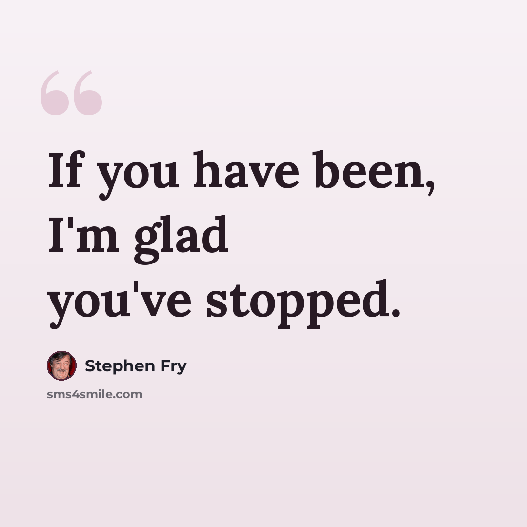 “If you have been, I'm glad you've stopped.” quote by Stephen Fry